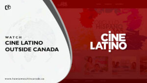 How to Watch Cine Latino outside Canada? (2022 Updated)