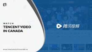 How to Watch Tencent Video in Canada? [2022 Updated]