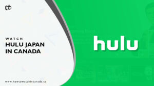 How to Access Hulu Japan in Canada? [Updated 2023]